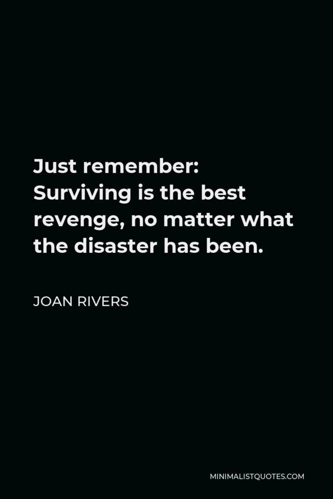 Joan Rivers Quote - Just remember: Surviving is the best revenge, no matter what the disaster has been.