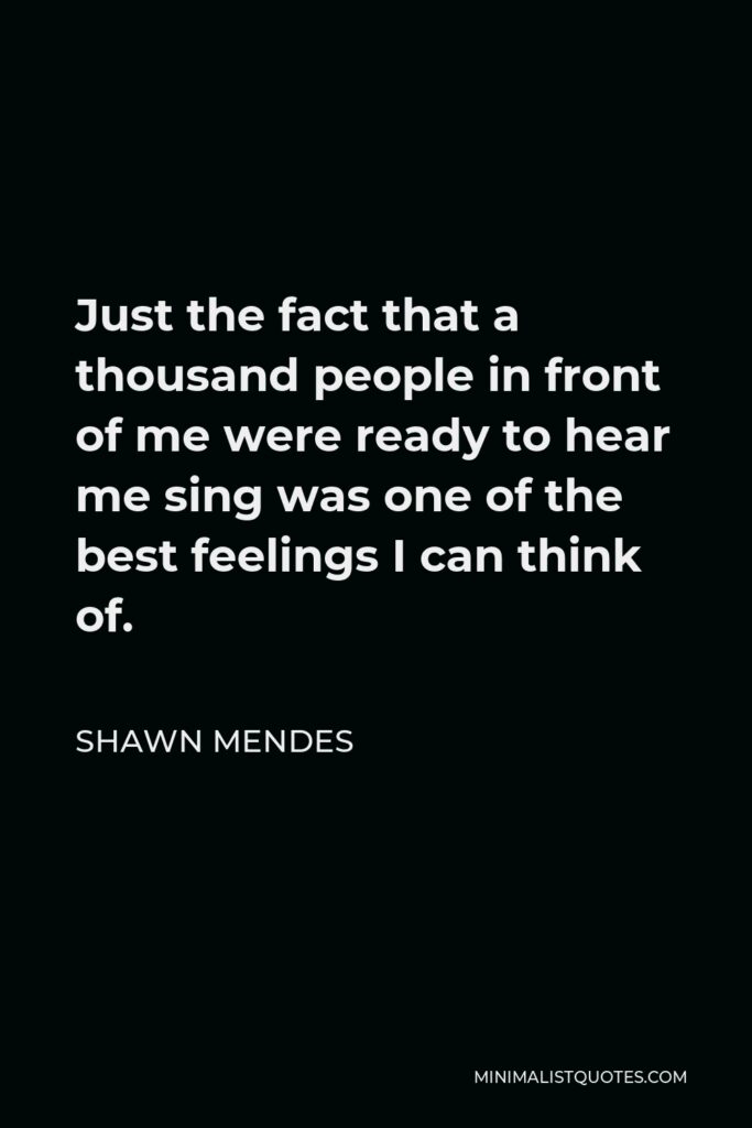 Shawn Mendes Quote - Just the fact that a thousand people in front of me were ready to hear me sing was one of the best feelings I can think of.