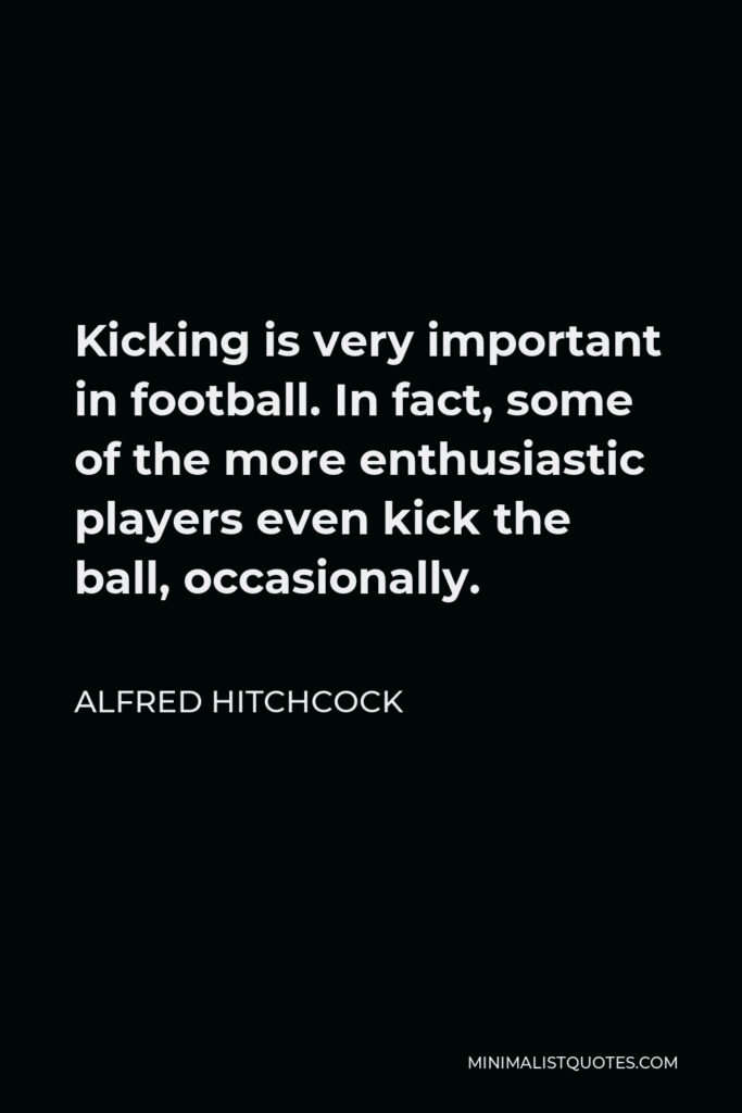 Alfred Hitchcock Quote - Kicking is very important in football. In fact, some of the more enthusiastic players even kick the ball, occasionally.