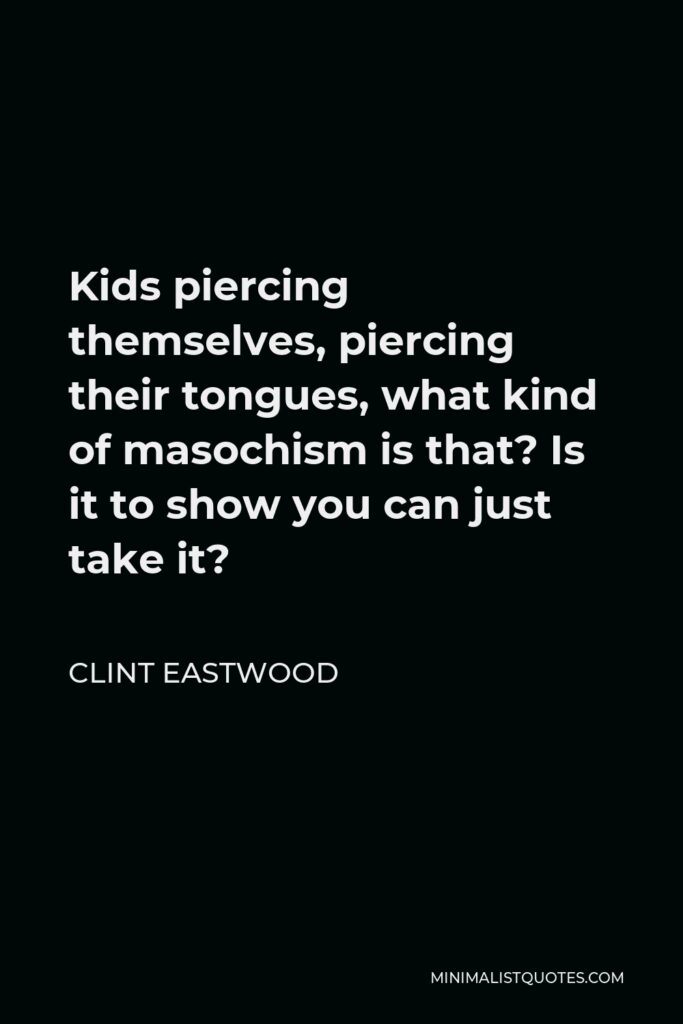 Clint Eastwood Quote - Kids piercing themselves, piercing their tongues, what kind of masochism is that? Is it to show you can just take it?
