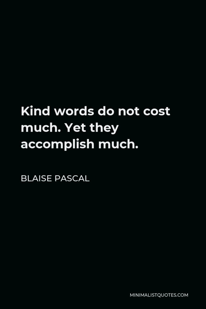 Blaise Pascal Quote - Kind words do not cost much. Yet they accomplish much.