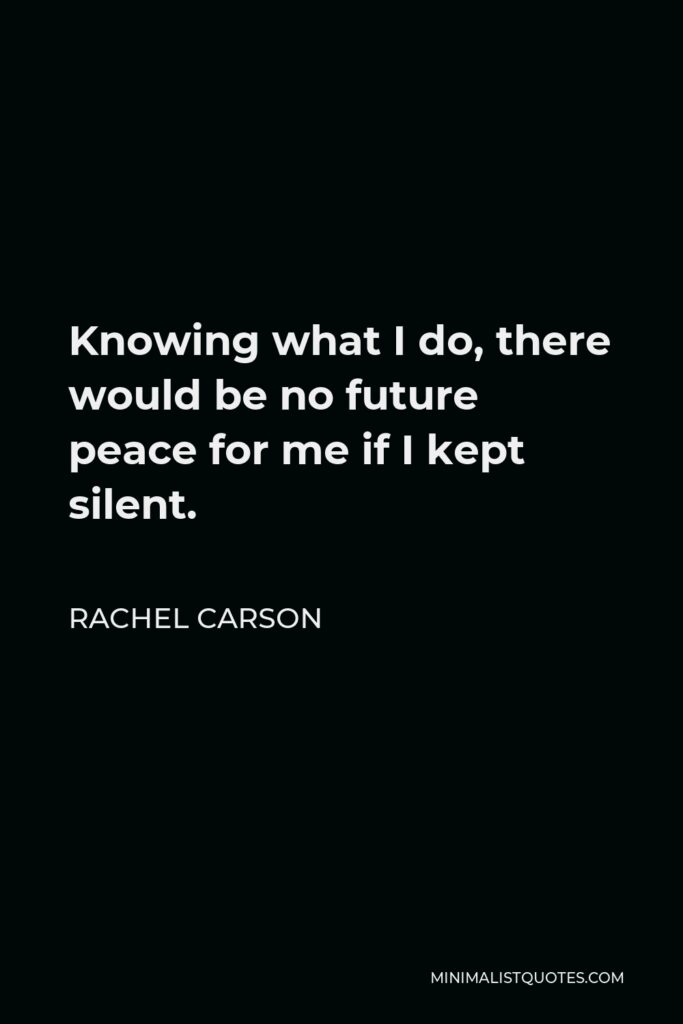 Rachel Carson Quote - Knowing what I do, there would be no future peace for me if I kept silent.