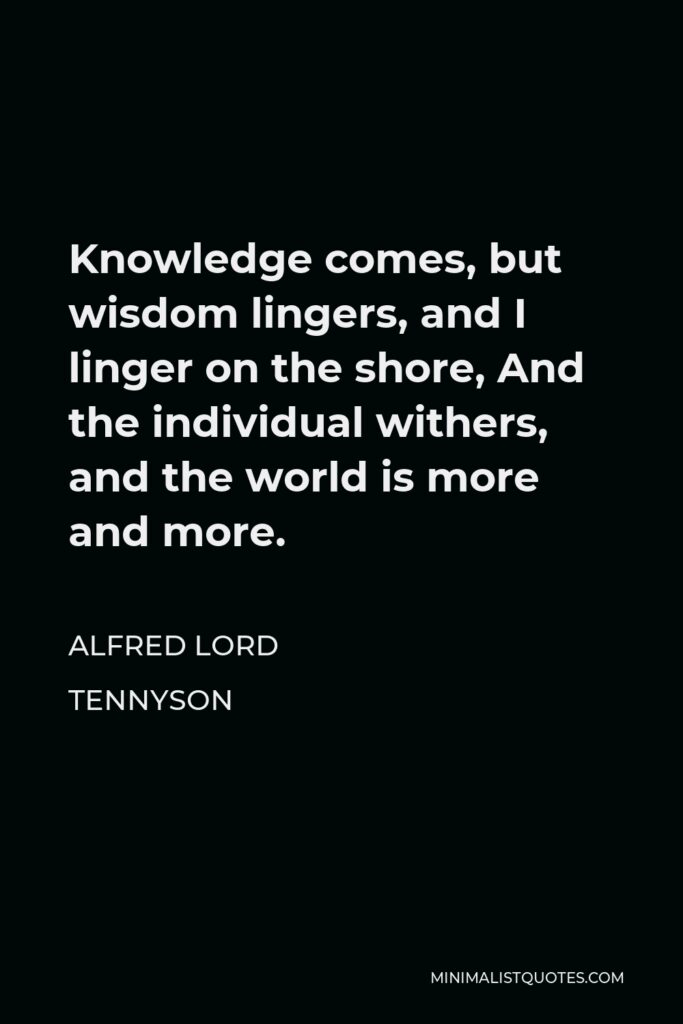 Alfred Lord Tennyson Quote - Knowledge comes, but wisdom lingers, and I linger on the shore, And the individual withers, and the world is more and more.