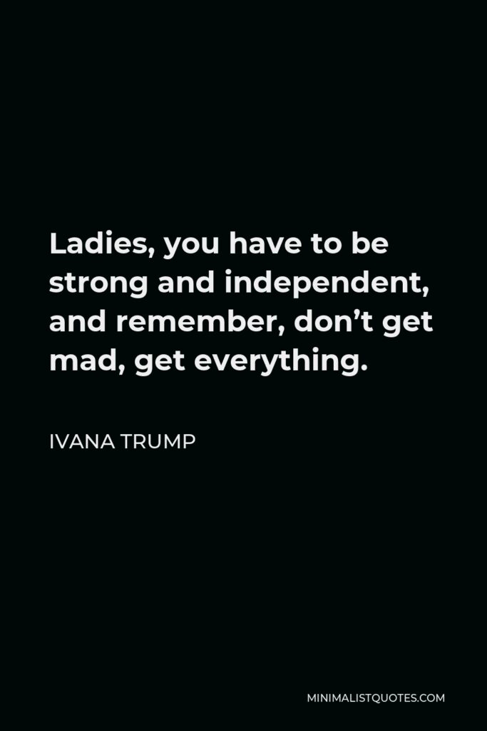 Ivana Trump Quote - Ladies, you have to be strong and independent, and remember, don’t get mad, get everything.
