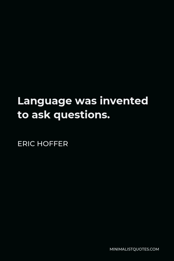 Eric Hoffer Quote - Language was invented to ask questions.