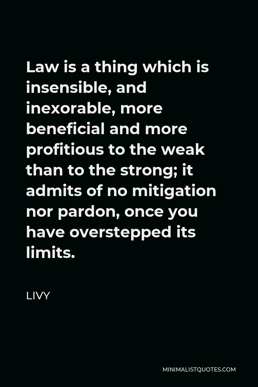 Livy Quote - Law is a thing which is insensible, and inexorable, more beneficial and more profitious to the weak than to the strong; it admits of no mitigation nor pardon, once you have overstepped its limits.