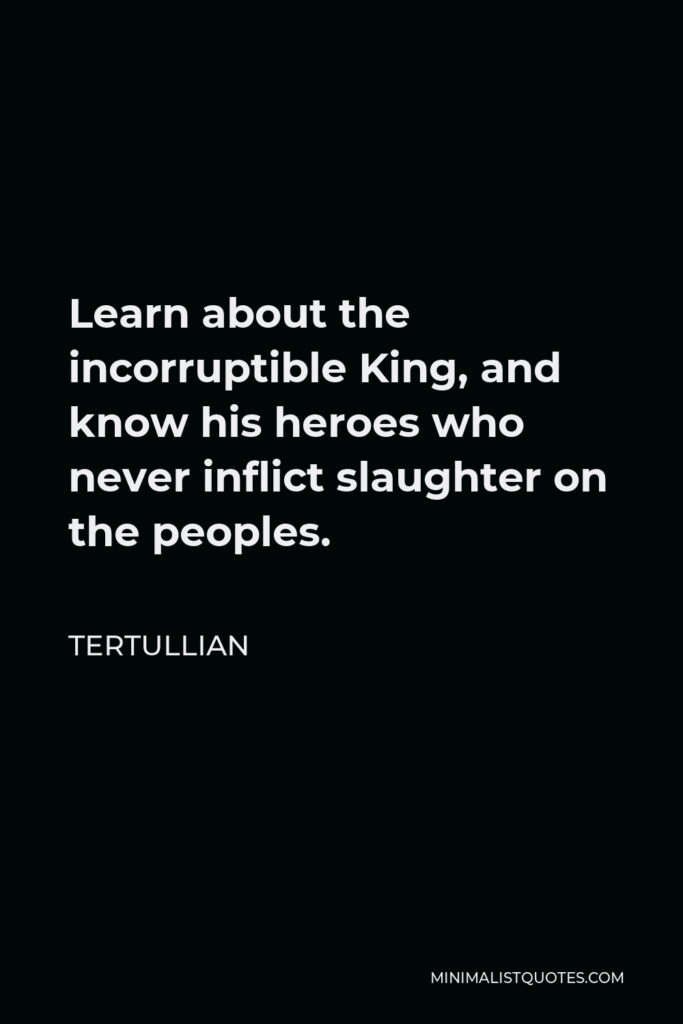 Tertullian Quote - Learn about the incorruptible King, and know his heroes who never inflict slaughter on the peoples.