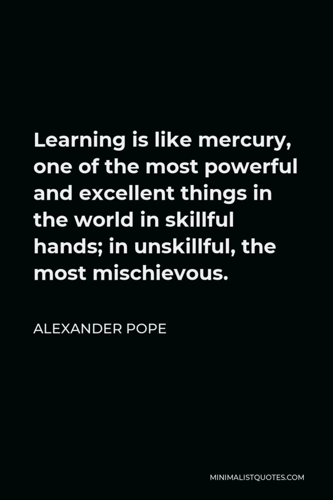 Alexander Pope Quote - Learning is like mercury, one of the most powerful and excellent things in the world in skillful hands; in unskillful, the most mischievous.