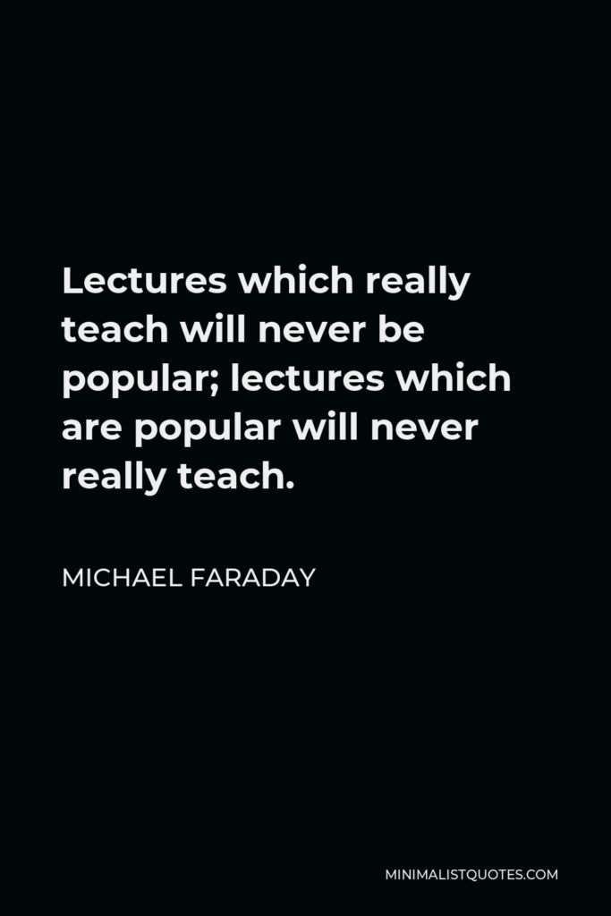 Michael Faraday Quote - Lectures which really teach will never be popular; lectures which are popular will never really teach.