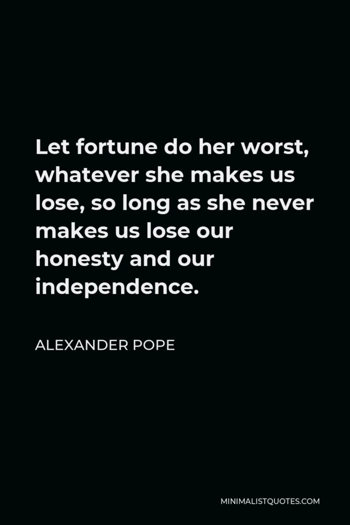 Alexander Pope Quote - Let fortune do her worst, whatever she makes us lose, so long as she never makes us lose our honesty and our independence.