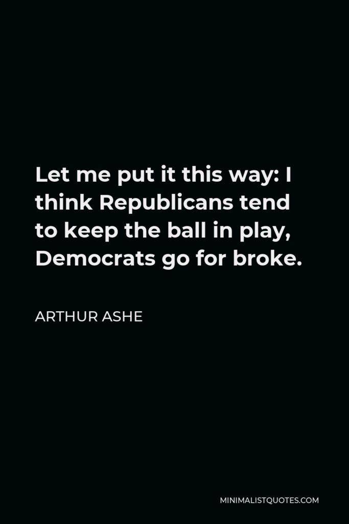 Arthur Ashe Quote - Let me put it this way: I think Republicans tend to keep the ball in play, Democrats go for broke.