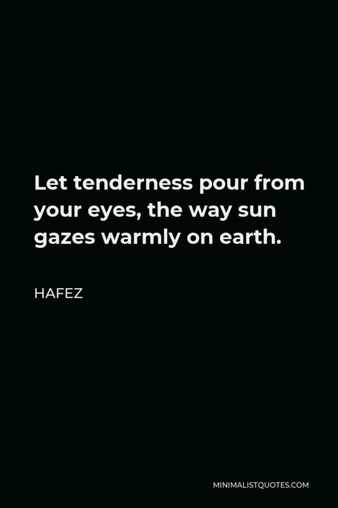 Hafez Quote - Let tenderness pour from your eyes, the way sun gazes warmly on earth.