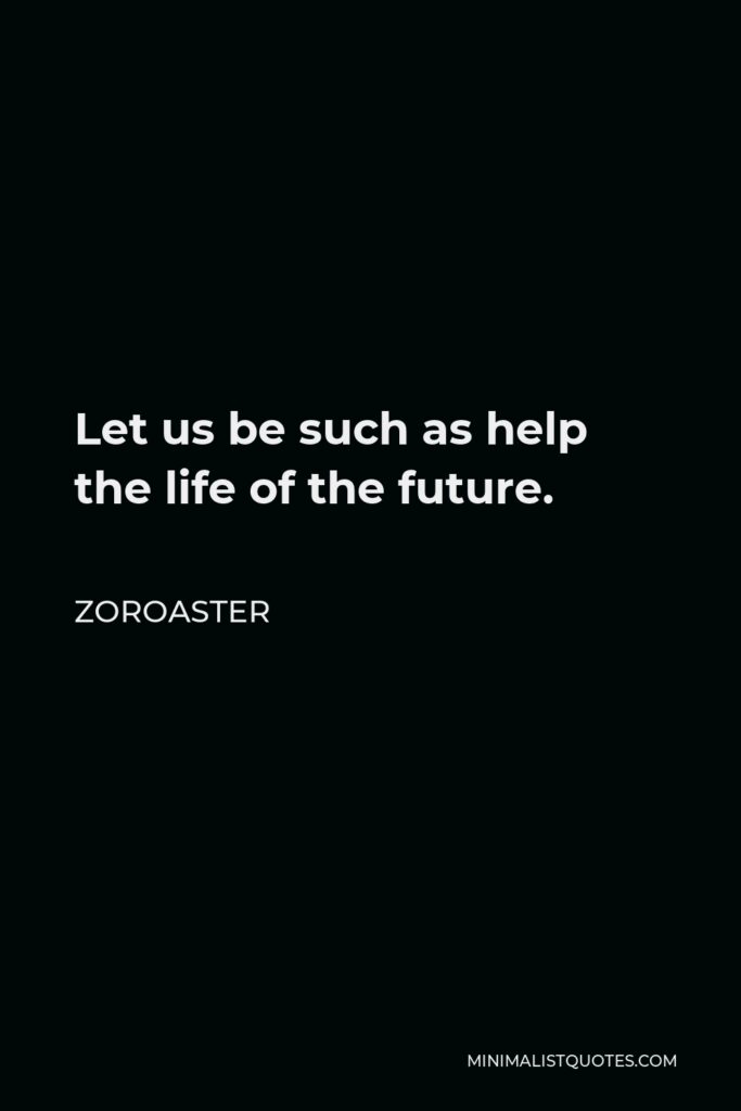 Zoroaster Quote - Let us be such as help the life of the future.