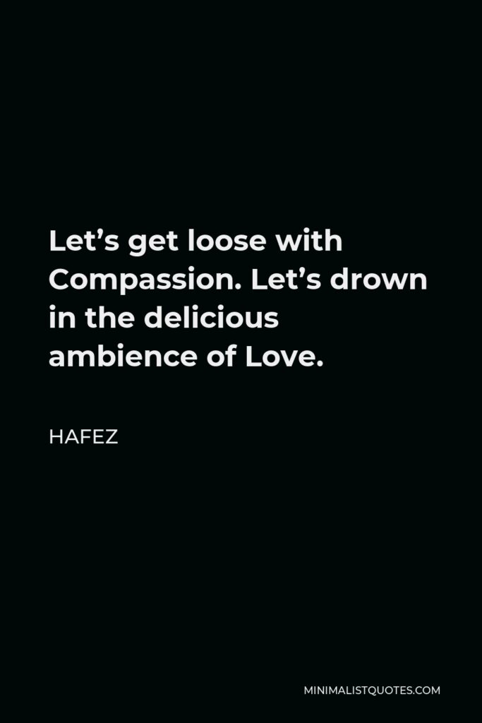 Hafez Quote - Let’s get loose with Compassion. Let’s drown in the delicious ambience of Love.