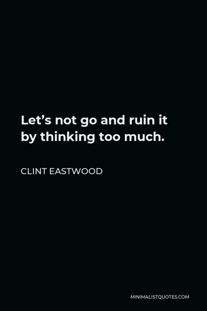 Clint Eastwood Quote - Let’s not go and ruin it by thinking too much.