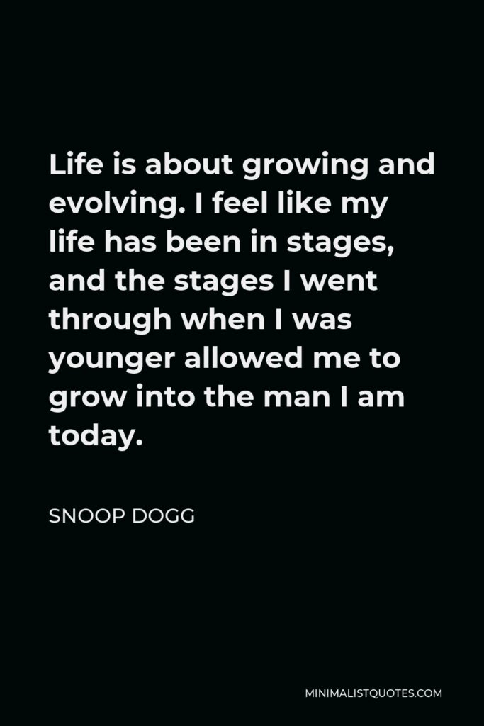Snoop Dogg Quote - Life is about growing and evolving. I feel like my life has been in stages, and the stages I went through when I was younger allowed me to grow into the man I am today.