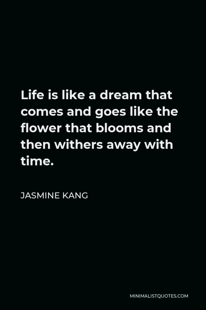 Jasmine Kang Quote - Life is like a dream that comes and goes like the flower that blooms and then withers away with time.