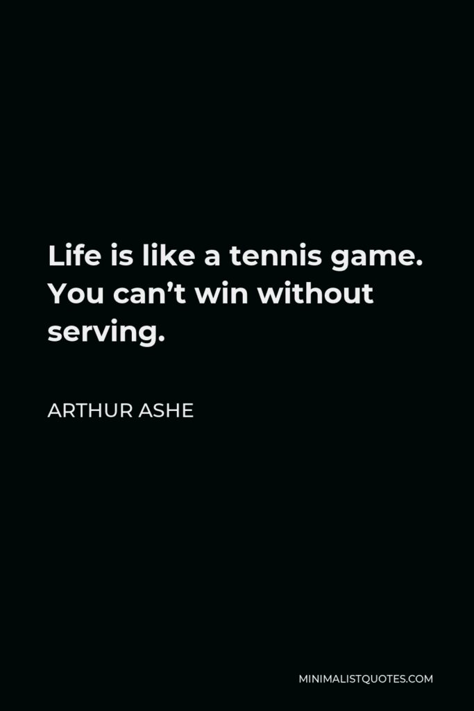 Arthur Ashe Quote - Life is like a tennis game. You can’t win without serving.