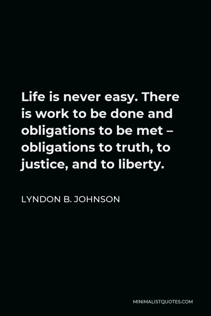 Lyndon B. Johnson Quote - Life is never easy. There is work to be done and obligations to be met – obligations to truth, to justice, and to liberty.