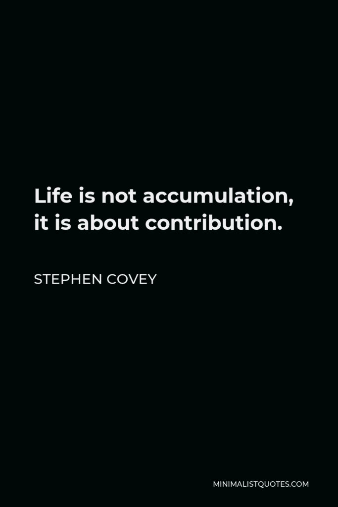 Stephen Covey Quote - Life is not accumulation, it is about contribution.