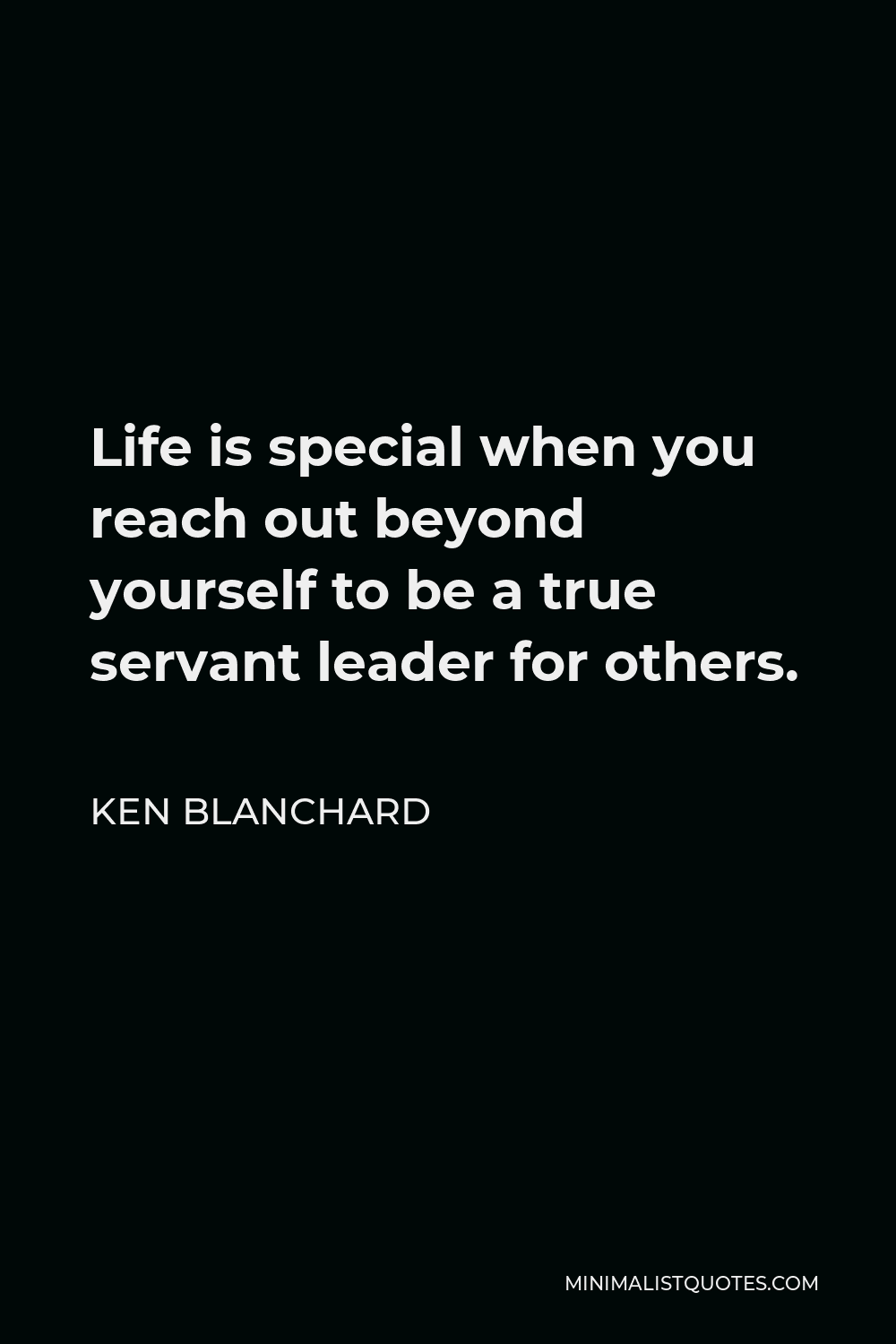 Ken Blanchard Quote - Life is special when you reach out beyond yourself to be a true servant leader for others.