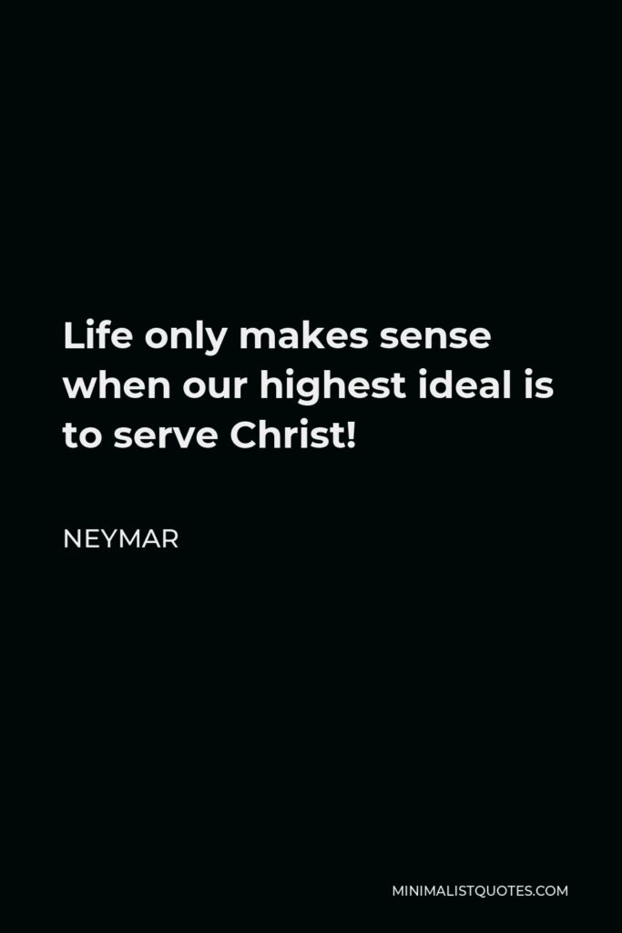 Neymar Quote - Life only makes sense when our highest ideal is to serve Christ!