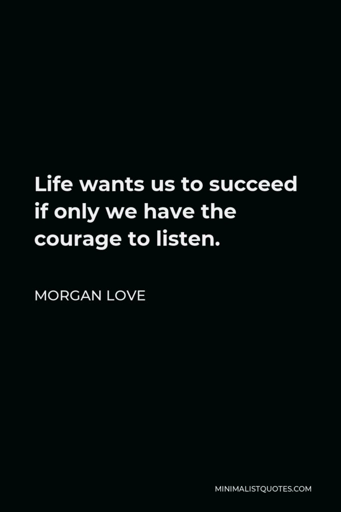 Morgan Love Quote - Life wants us to succeed if only we have the courage to listen.