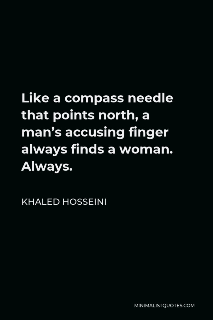 Khaled Hosseini Quote - Like a compass needle that points north, a man’s accusing finger always finds a woman. Always.