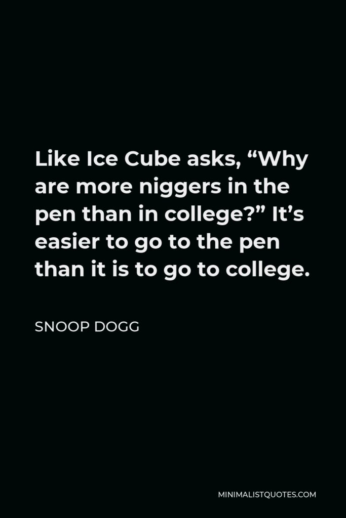 Snoop Dogg Quote - Like Ice Cube asks, “Why are more niggers in the pen than in college?” It’s easier to go to the pen than it is to go to college.
