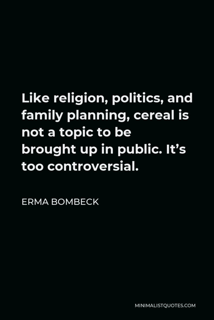 Erma Bombeck Quote - Like religion, politics, and family planning, cereal is not a topic to be brought up in public. It’s too controversial.