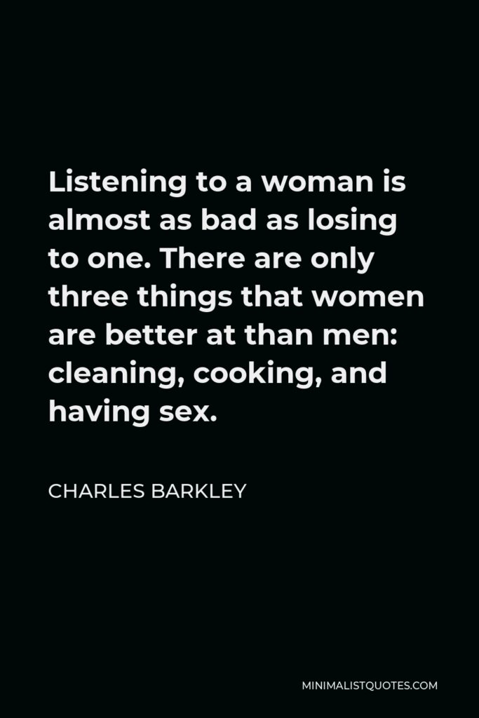 Charles Barkley Quote - Listening to a woman is almost as bad as losing to one. There are only three things that women are better at than men: cleaning, cooking, and having sex.