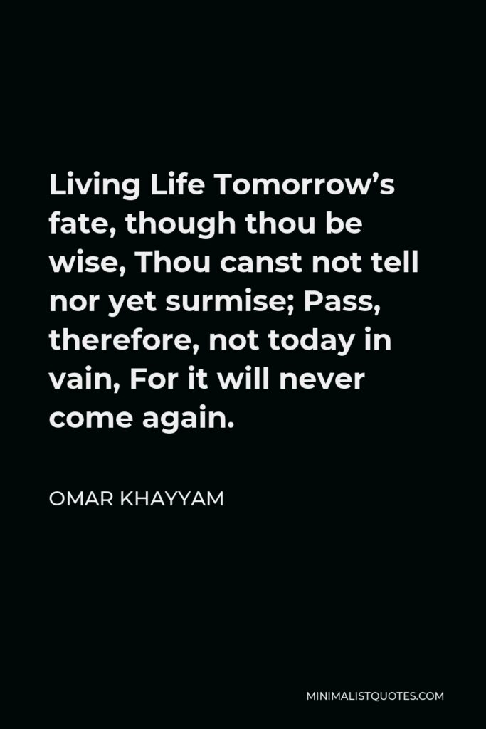 Omar Khayyam Quote - Living Life Tomorrow’s fate, though thou be wise, Thou canst not tell nor yet surmise; Pass, therefore, not today in vain, For it will never come again.