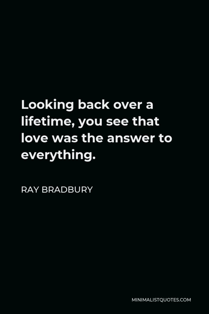 Ray Bradbury Quote - Looking back over a lifetime, you see that love was the answer to everything.