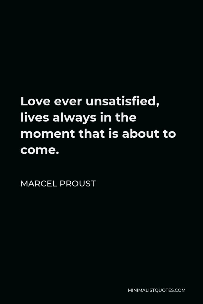 Marcel Proust Quote - Love ever unsatisfied, lives always in the moment that is about to come.