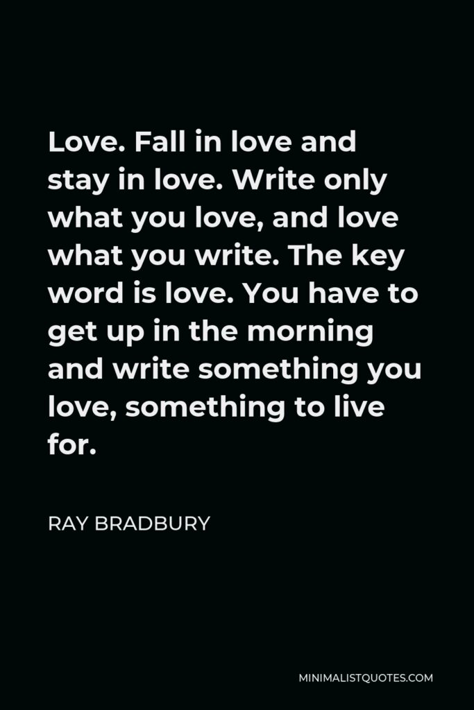 Ray Bradbury Quote - Love. Fall in love and stay in love. Write only what you love, and love what you write. The key word is love. You have to get up in the morning and write something you love, something to live for.
