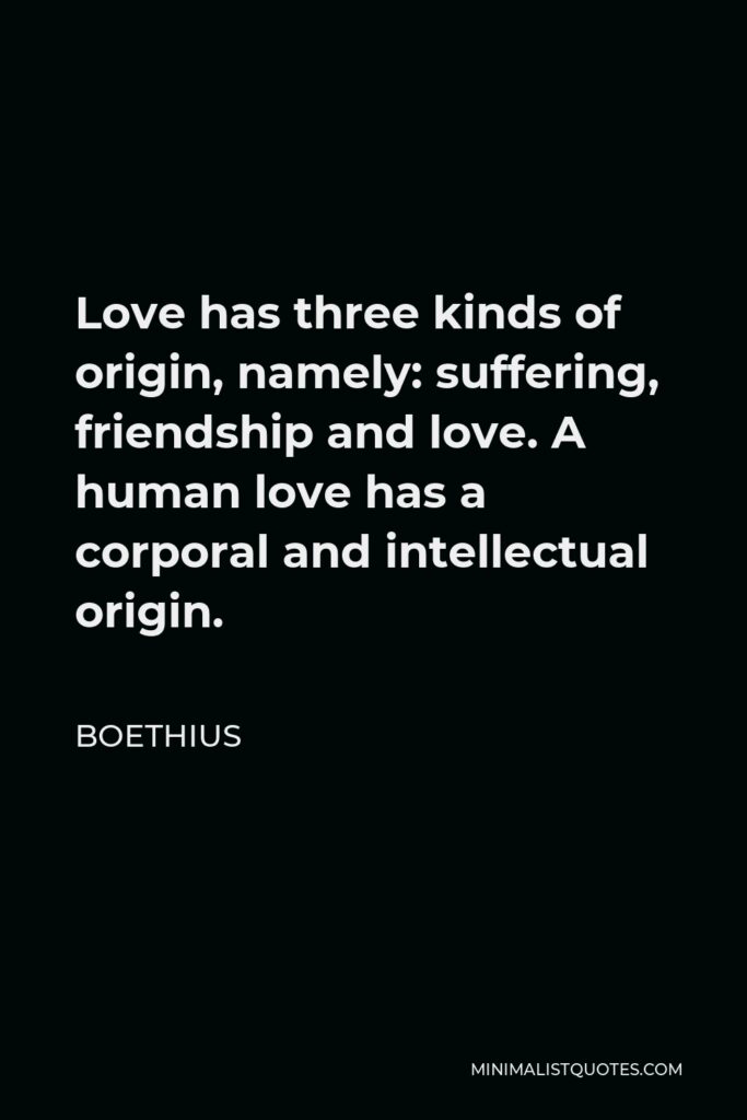 Boethius Quote - Love has three kinds of origin, namely: suffering, friendship and love. A human love has a corporal and intellectual origin.
