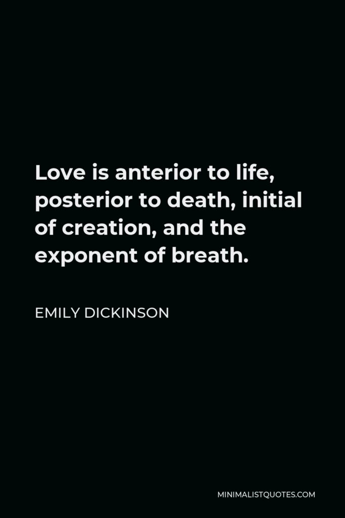 Emily Dickinson Quote - Love is anterior to life, posterior to death, initial of creation, and the exponent of breath.