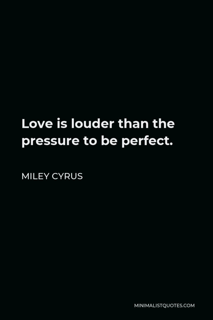 Miley Cyrus Quote - Love is louder than the pressure to be perfect.