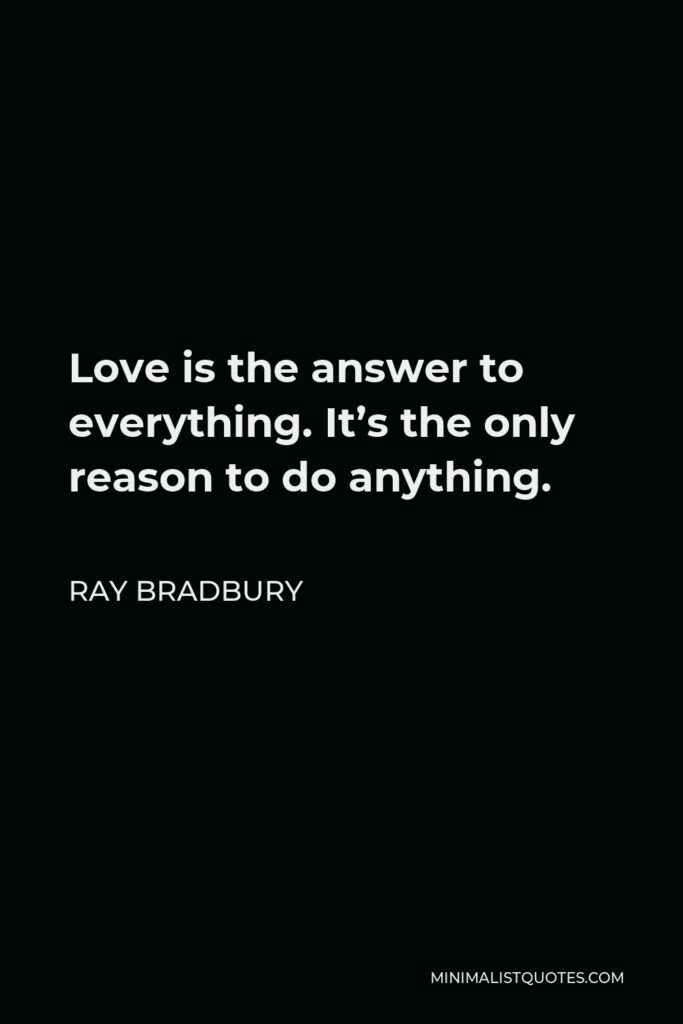 Ray Bradbury Quote - Love is the answer to everything. It’s the only reason to do anything.