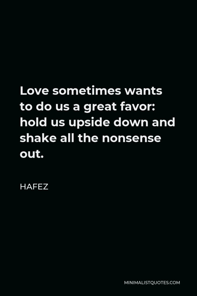 Hafez Quote - Love sometimes wants to do us a great favor: hold us upside down and shake all the nonsense out.