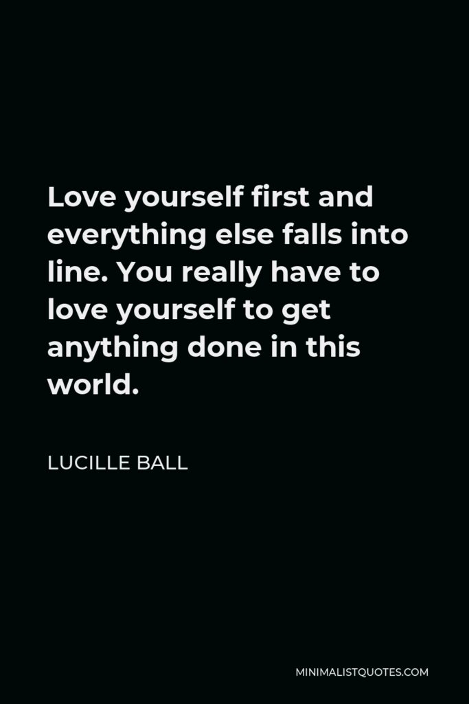Lucille Ball Quote - Love yourself first and everything else falls into line. You really have to love yourself to get anything done in this world.