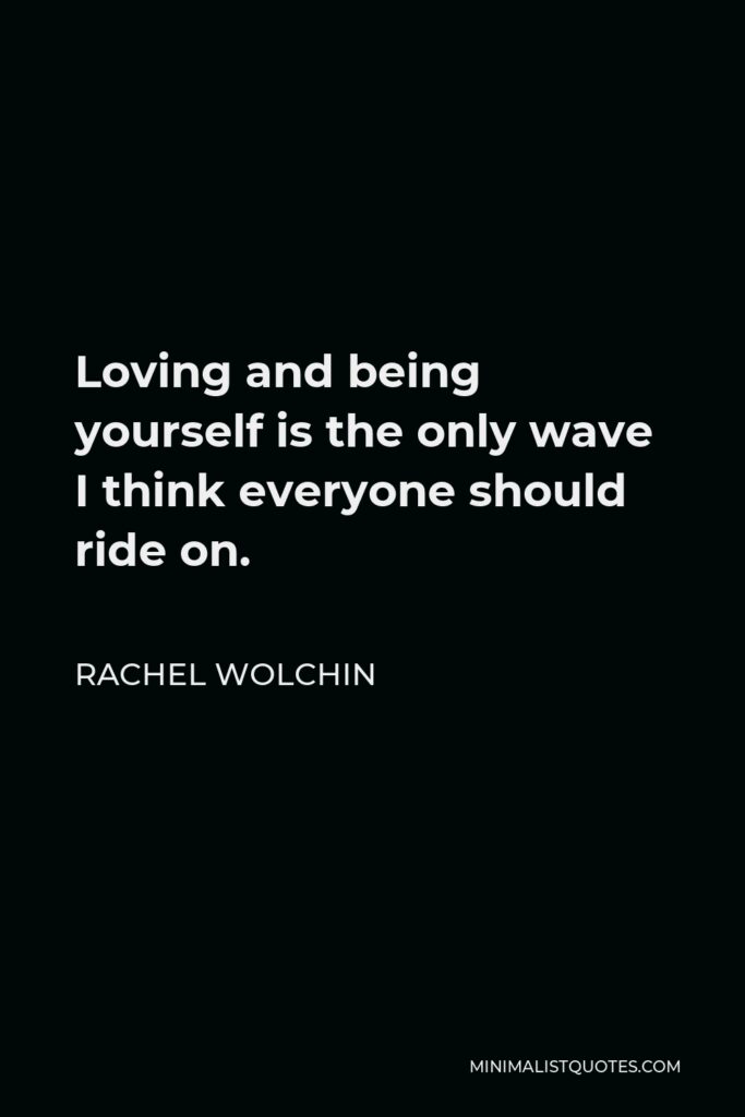 Rachel Wolchin Quote - Loving and being yourself is the only wave I think everyone should ride on.