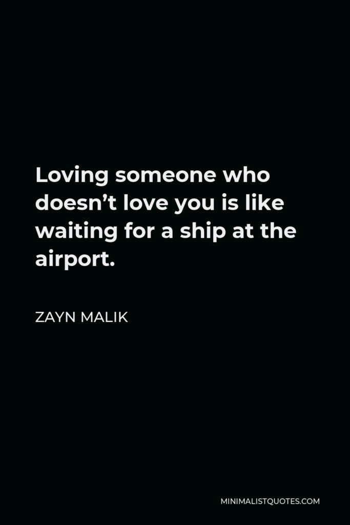 Zayn Malik Quote - Loving someone who doesn’t love you is like waiting for a ship at the airport.