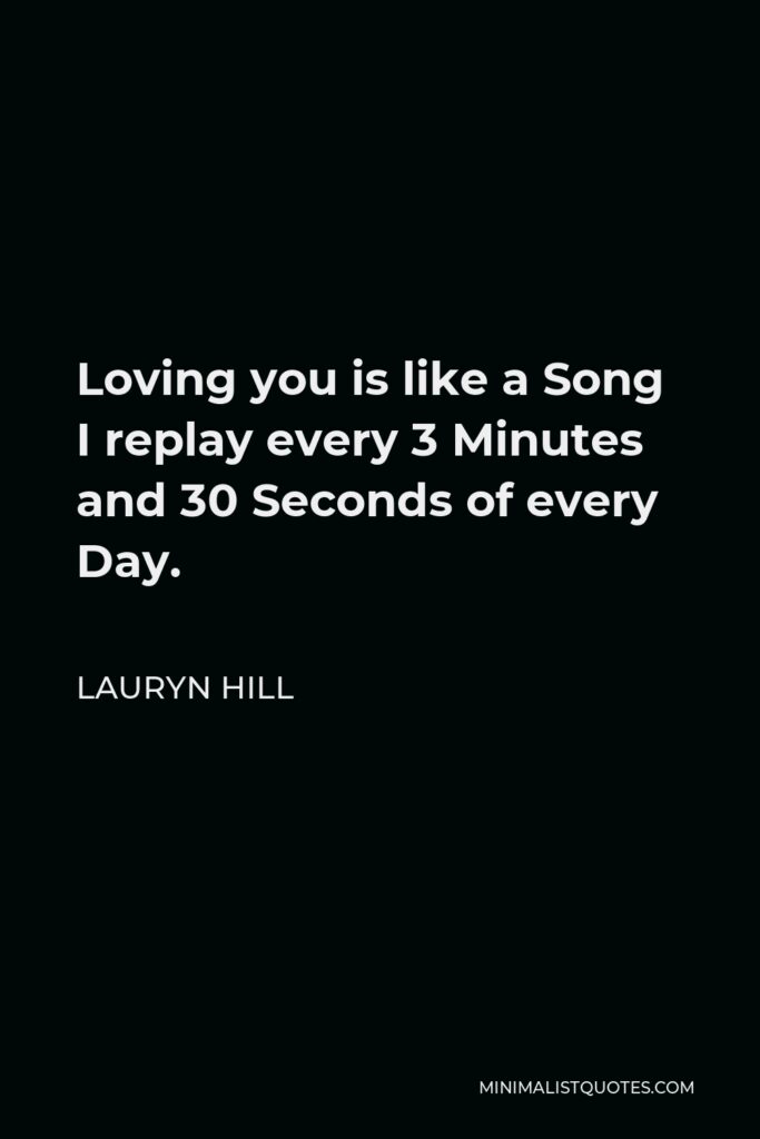 Lauryn Hill Quote - Loving you is like a Song I replay every 3 Minutes and 30 Seconds of every Day.