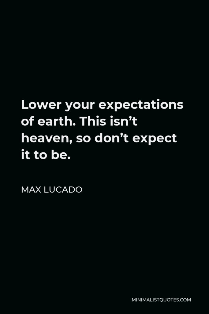 Max Lucado Quote - Lower your expectations of earth. This isn’t heaven, so don’t expect it to be.