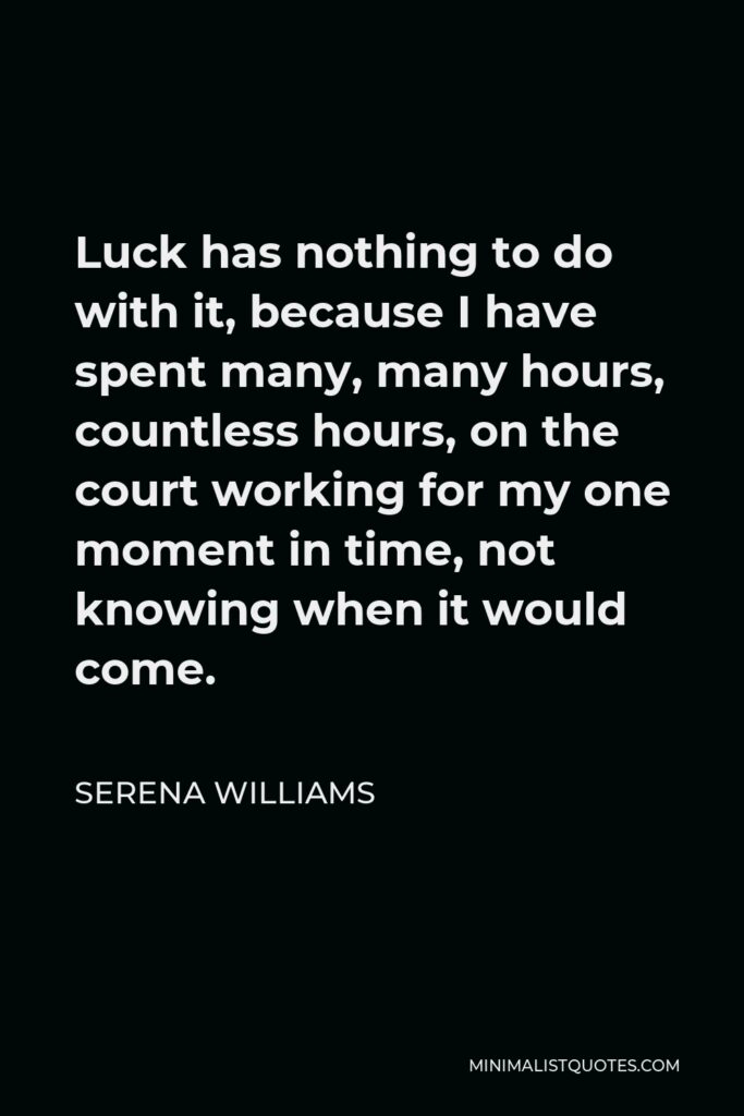 Serena Williams Quote - Luck has nothing to do with it, because I have spent many, many hours, countless hours, on the court working for my one moment in time, not knowing when it would come.