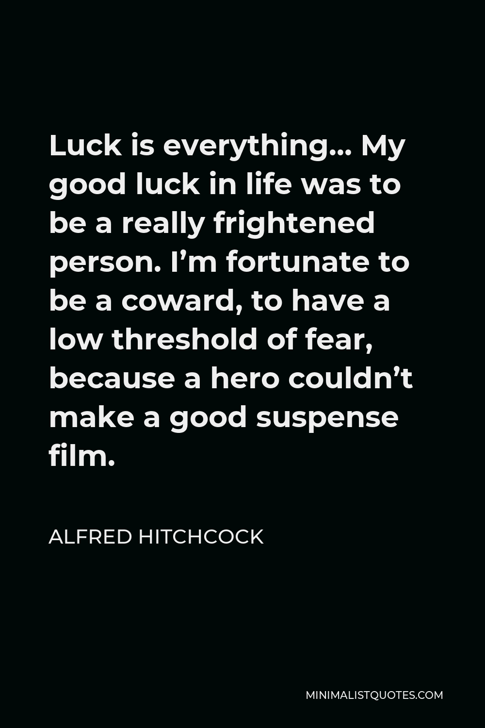 Alfred Hitchcock Quote - Luck is everything… My good luck in life was to be a really frightened person. I’m fortunate to be a coward, to have a low threshold of fear, because a hero couldn’t make a good suspense film.