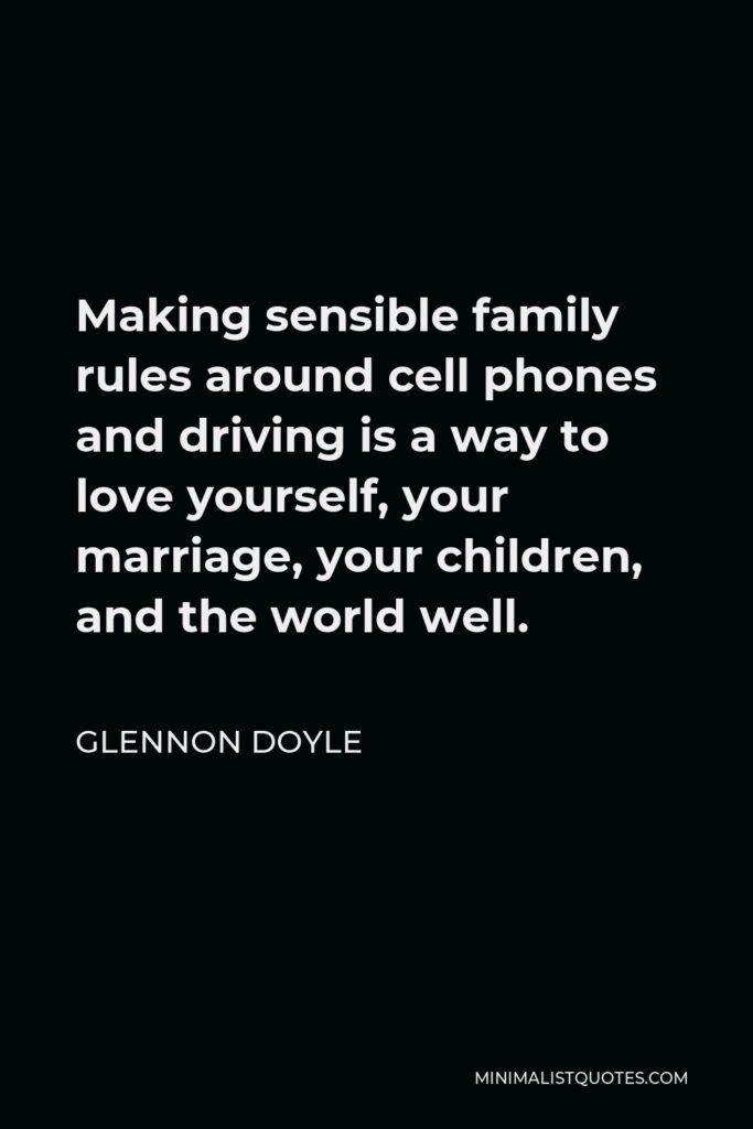 Glennon Doyle Quote - Making sensible family rules around cell phones and driving is a way to love yourself, your marriage, your children, and the world well.