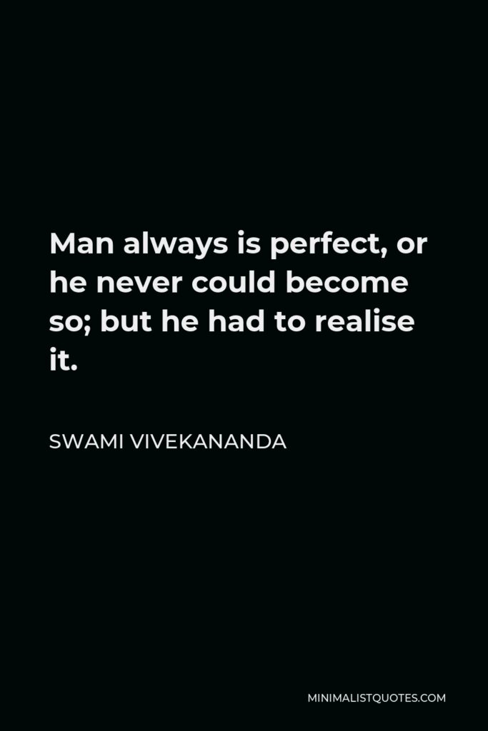 Swami Vivekananda Quote - Man always is perfect, or he never could become so; but he had to realise it.