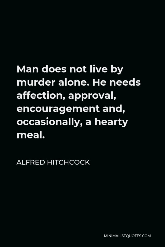 Alfred Hitchcock Quote - Man does not live by murder alone. He needs affection, approval, encouragement and, occasionally, a hearty meal.
